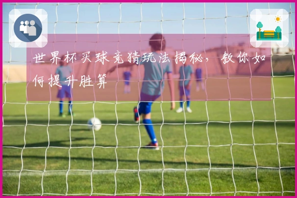 世界杯买球竞猜玩法揭秘，教你如何提升胜算