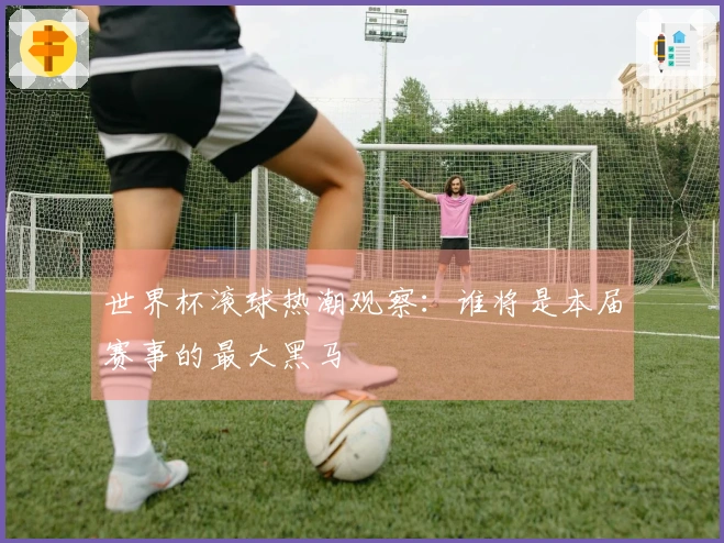 世界杯滚球热潮观察：谁将是本届赛事的最大黑马