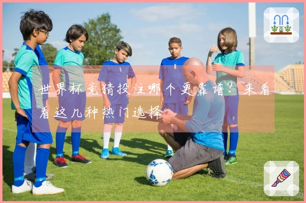 世界杯竞猜投注哪个更靠谱？来看看这几种热门选择