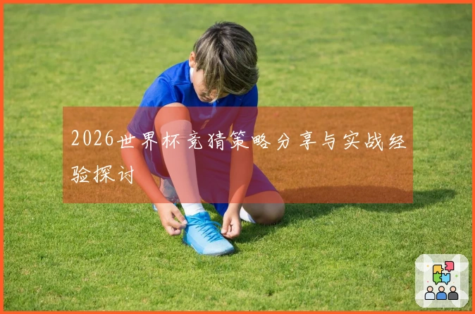 2026世界杯竞猜策略分享与实战经验探讨