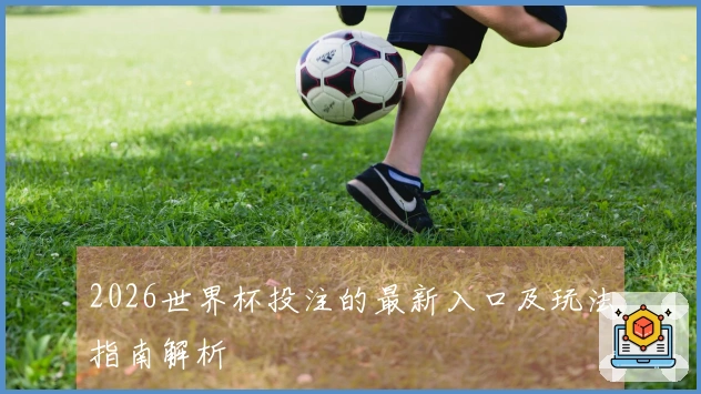 2026世界杯投注的最新入口及玩法指南解析