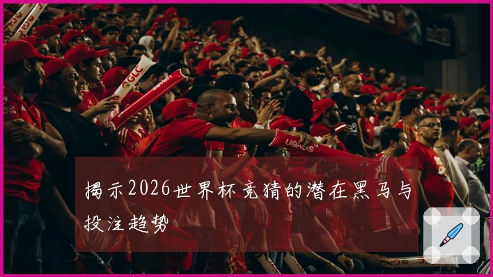 揭示2026世界杯竞猜的潜在黑马与投注趋势