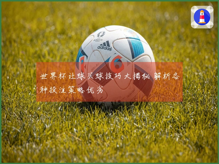 世界杯让球买球技巧大揭秘 解析各种投注策略优劣