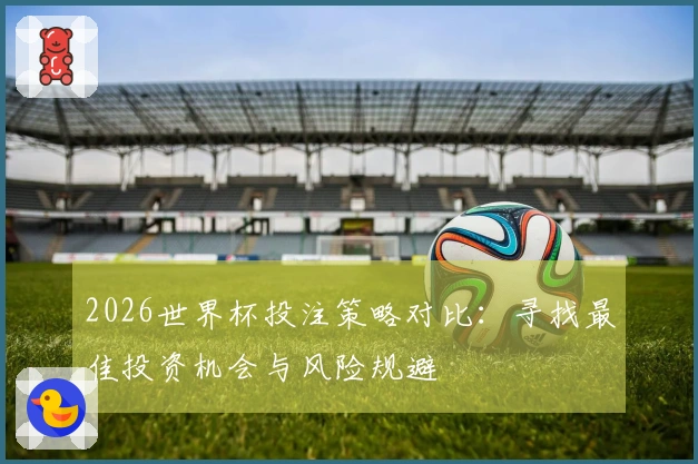 2026世界杯投注策略对比：寻找最佳投资机会与风险规避