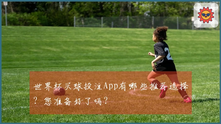 世界杯买球投注App有哪些推荐选择？您准备好了吗？