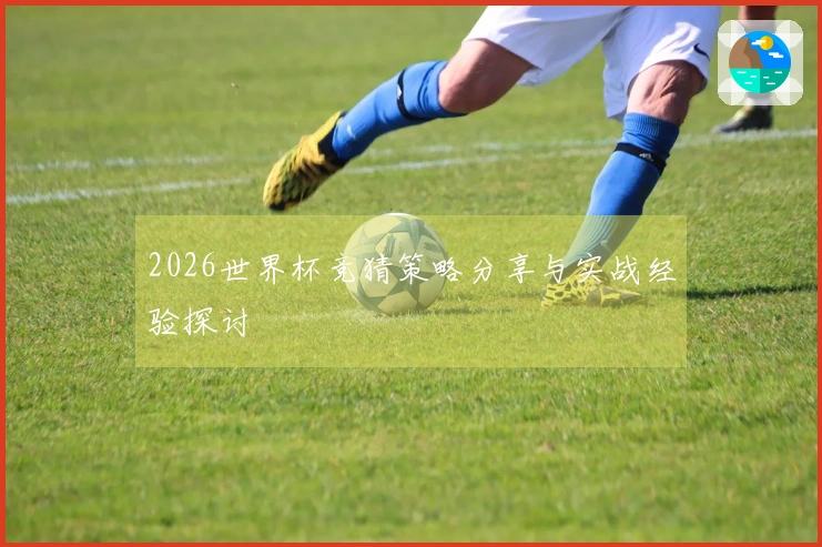 2026世界杯竞猜策略分享与实战经验探讨