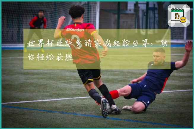 世界杯让球竞猜实战经验分享，助你轻松获胜