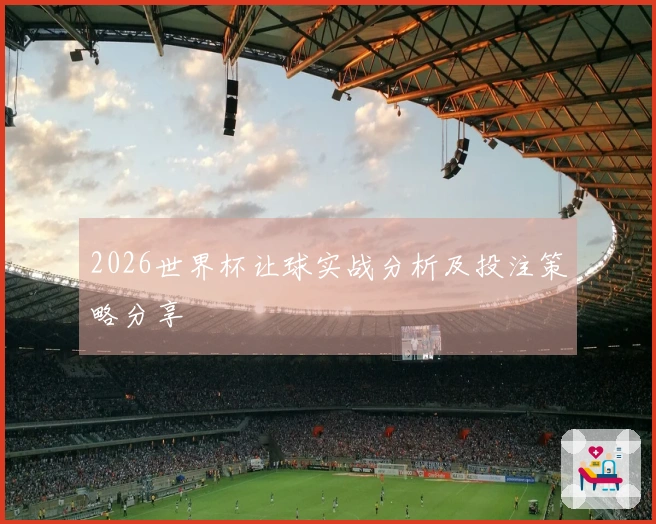 2026世界杯让球实战分析及投注策略分享