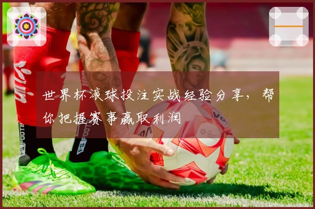 世界杯滚球投注实战经验分享，帮你把握赛事赢取利润