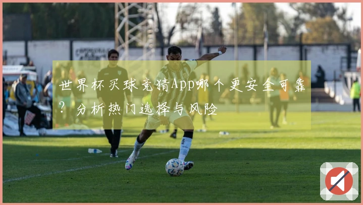 世界杯买球竞猜App哪个更安全可靠？分析热门选择与风险