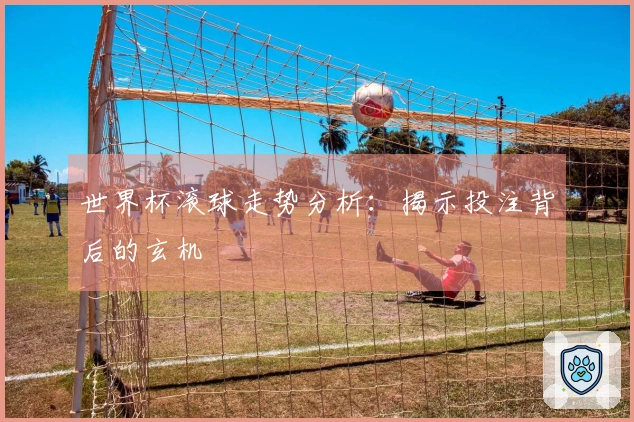 世界杯滚球走势分析：揭示投注背后的玄机
