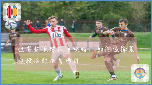 世界杯滚球投注攻略：如何选择最佳投注时机与项目