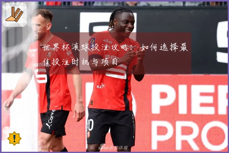 世界杯滚球投注攻略：如何选择最佳投注时机与项目