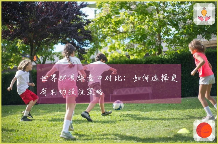 世界杯滚球盘口对比：如何选择更有利的投注策略