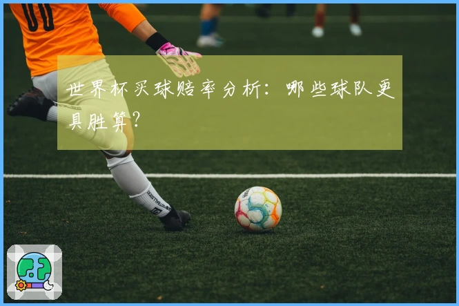 世界杯买球赔率分析：哪些球队更具胜算？