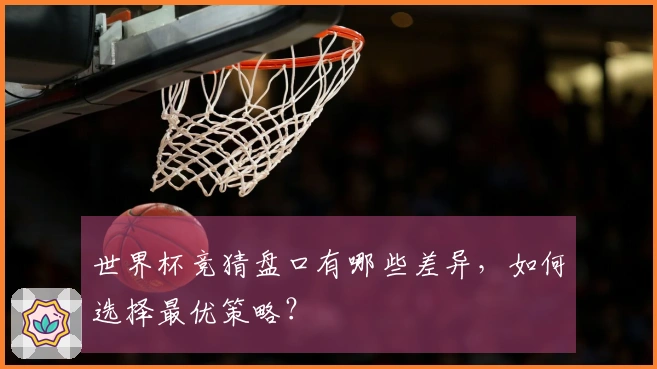 世界杯竞猜盘口有哪些差异，如何选择最优策略？