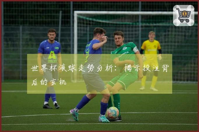 世界杯滚球走势分析：揭示投注背后的玄机