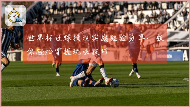 世界杯让球投注实战经验分享，教你轻松掌握玩法技巧