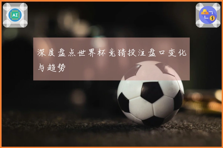 深度盘点世界杯竞猜投注盘口变化与趋势