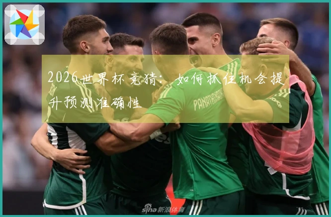 2026世界杯竞猜：如何抓住机会提升预测准确性
