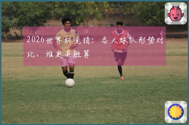2026世界杯竞猜：各大球队形势对比，谁更具胜算