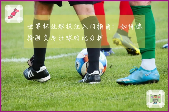 世界杯让球投注入门指南：如何选择胜负与让球对比分析