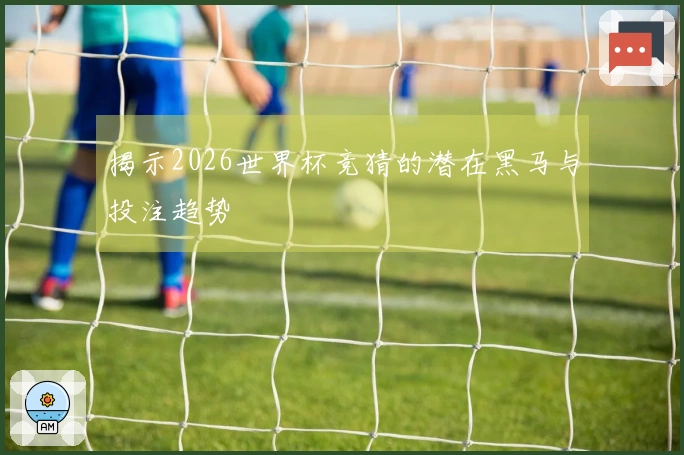 揭示2026世界杯竞猜的潜在黑马与投注趋势
