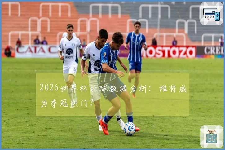 2026世界杯让球数据分析：谁将成为夺冠热门？