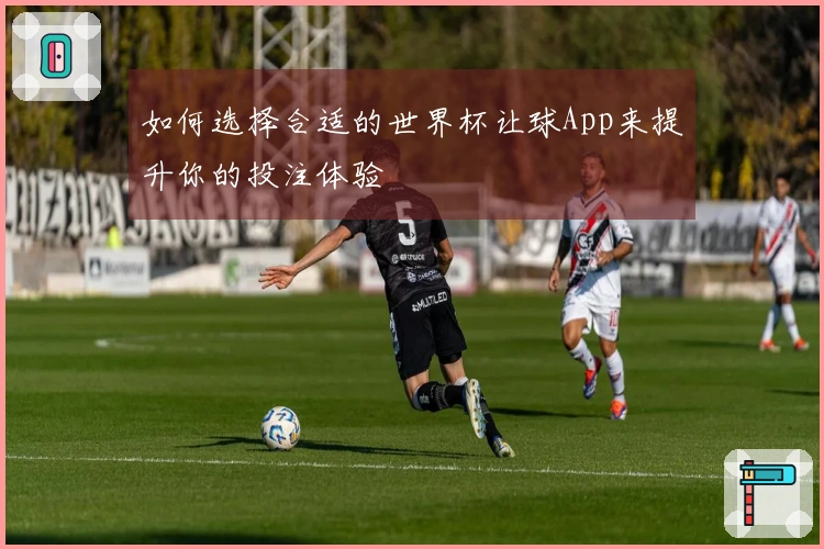 如何选择合适的世界杯让球App来提升你的投注体验
