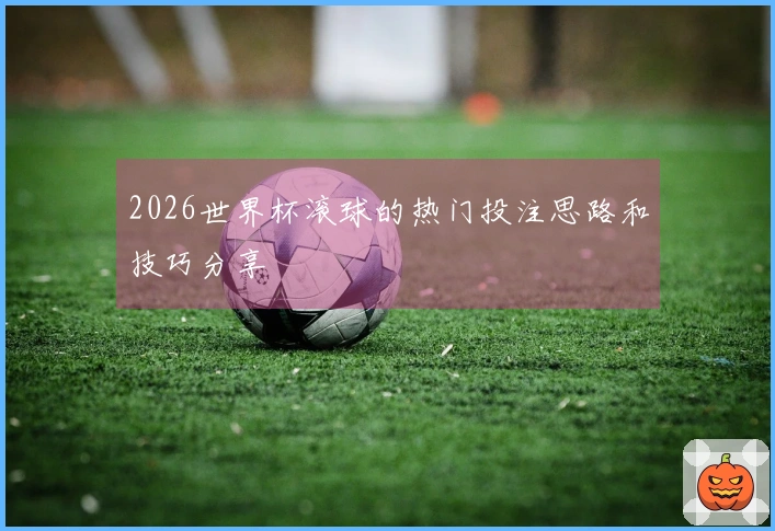 2026世界杯滚球的热门投注思路和技巧分享