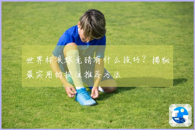 世界杯滚球竞猜有什么技巧？揭秘最实用的投注推荐方法