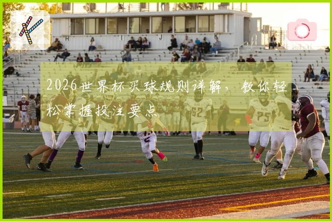 2026世界杯买球规则详解,教你轻松掌握投注要点