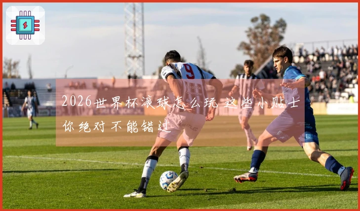2026世界杯滚球怎么玩 这些小贴士你绝对不能错过