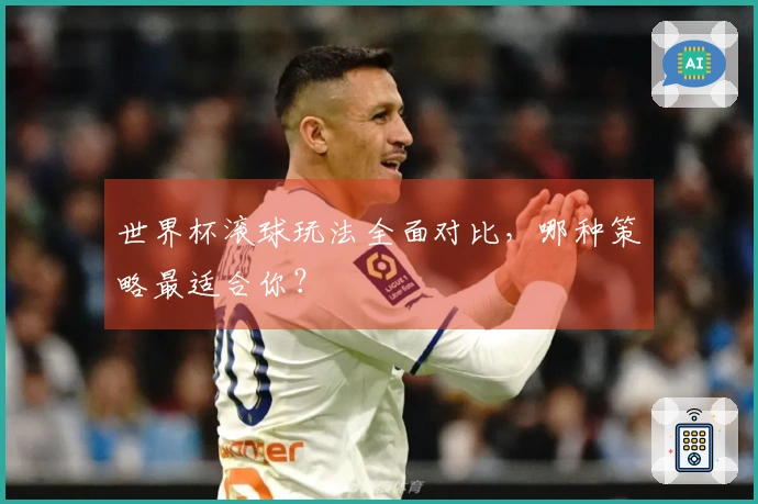 世界杯滚球玩法全面对比，哪种策略最适合你？