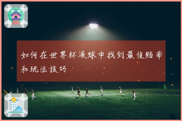 如何在世界杯滚球中找到最佳赔率和玩法技巧