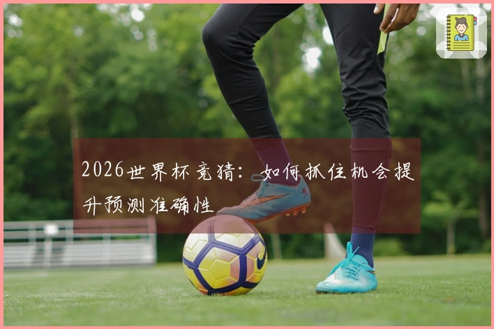 2026世界杯竞猜：如何抓住机会提升预测准确性