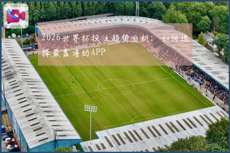 2026世界杯投注趋势分析：如何选择最靠谱的APP