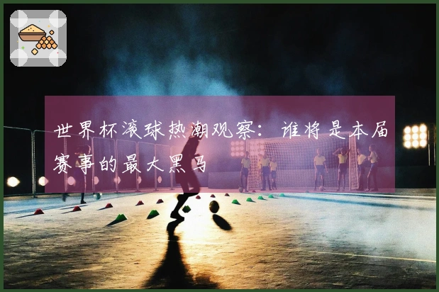 世界杯滚球热潮观察：谁将是本届赛事的最大黑马
